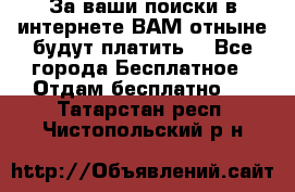 За ваши поиски в интернете ВАМ отныне будут платить! - Все города Бесплатное » Отдам бесплатно   . Татарстан респ.,Чистопольский р-н